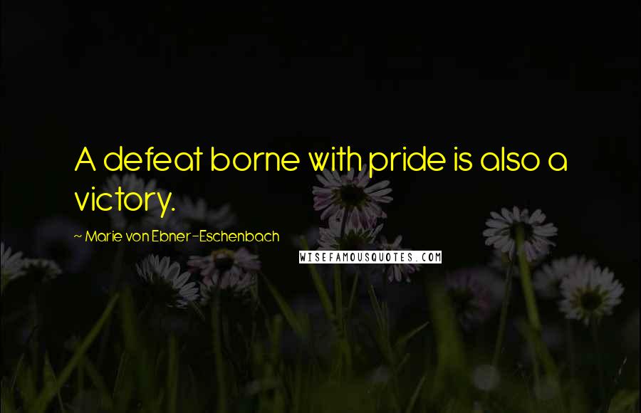 Marie Von Ebner-Eschenbach Quotes: A defeat borne with pride is also a victory.