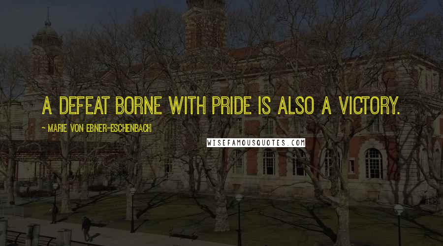 Marie Von Ebner-Eschenbach Quotes: A defeat borne with pride is also a victory.