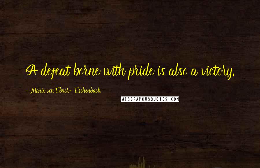 Marie Von Ebner-Eschenbach Quotes: A defeat borne with pride is also a victory.