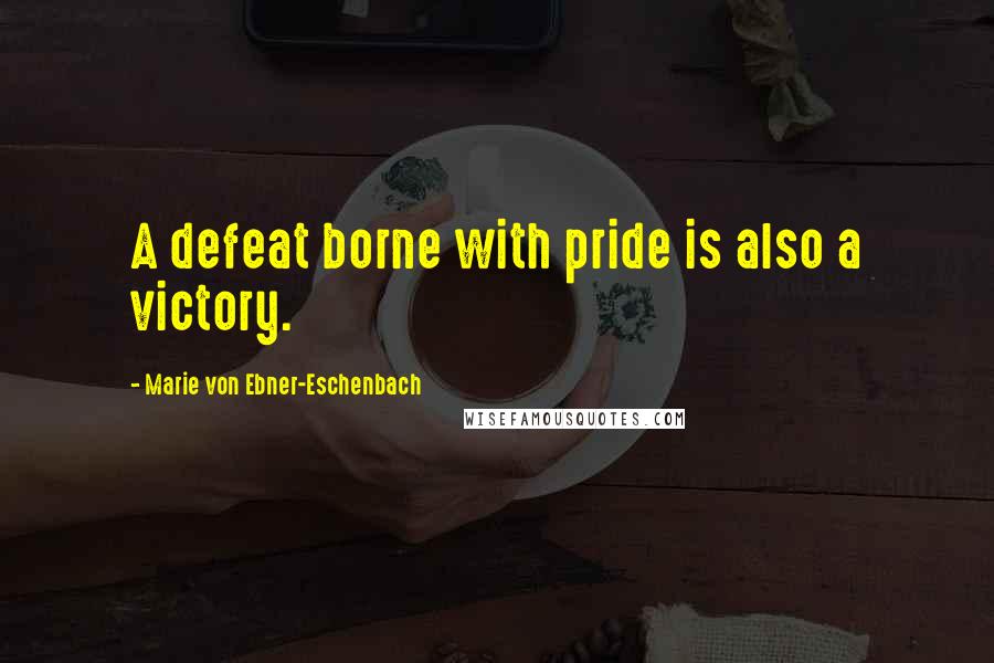 Marie Von Ebner-Eschenbach Quotes: A defeat borne with pride is also a victory.