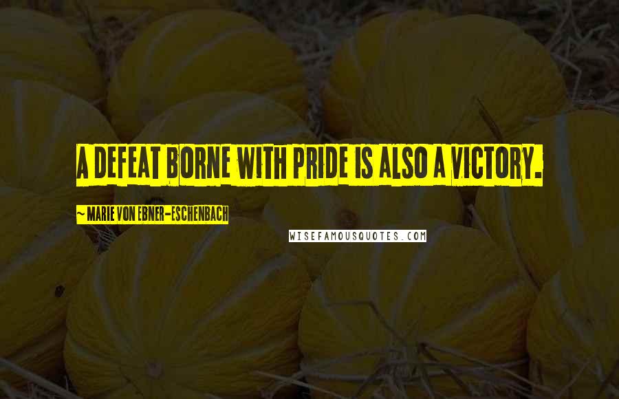 Marie Von Ebner-Eschenbach Quotes: A defeat borne with pride is also a victory.