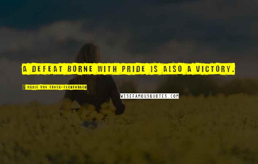 Marie Von Ebner-Eschenbach Quotes: A defeat borne with pride is also a victory.