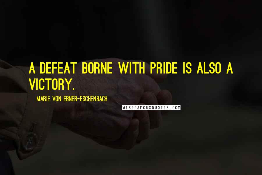 Marie Von Ebner-Eschenbach Quotes: A defeat borne with pride is also a victory.