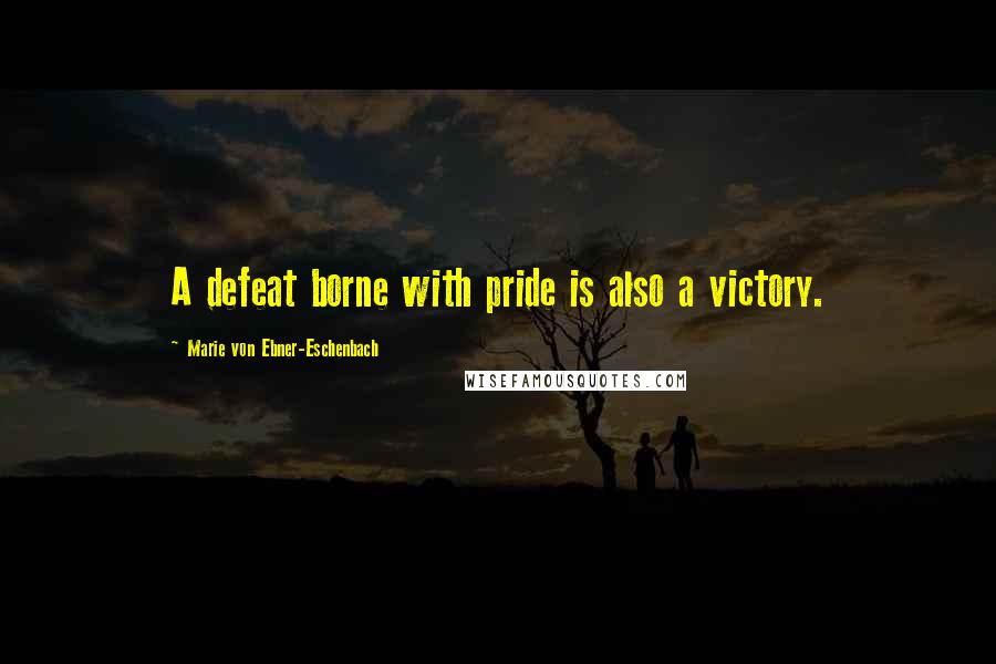Marie Von Ebner-Eschenbach Quotes: A defeat borne with pride is also a victory.