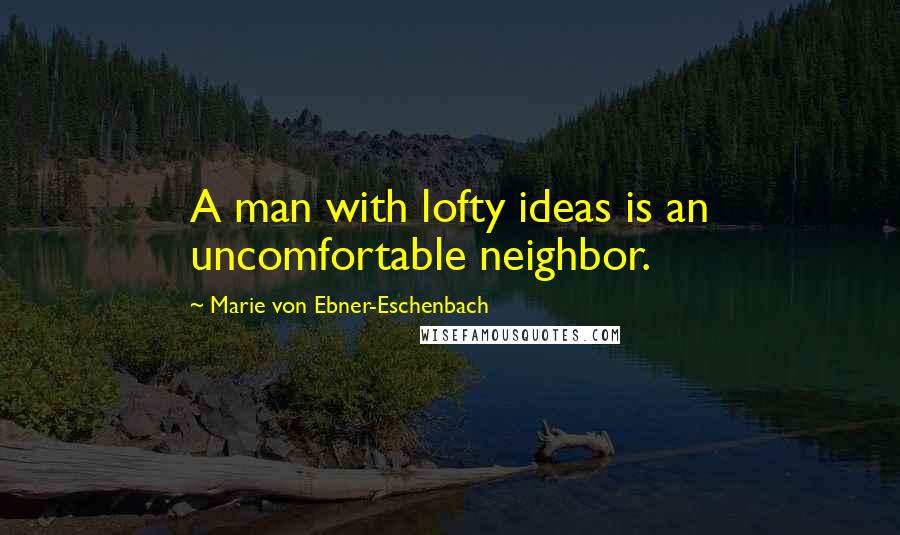 Marie Von Ebner-Eschenbach Quotes: A man with lofty ideas is an uncomfortable neighbor.