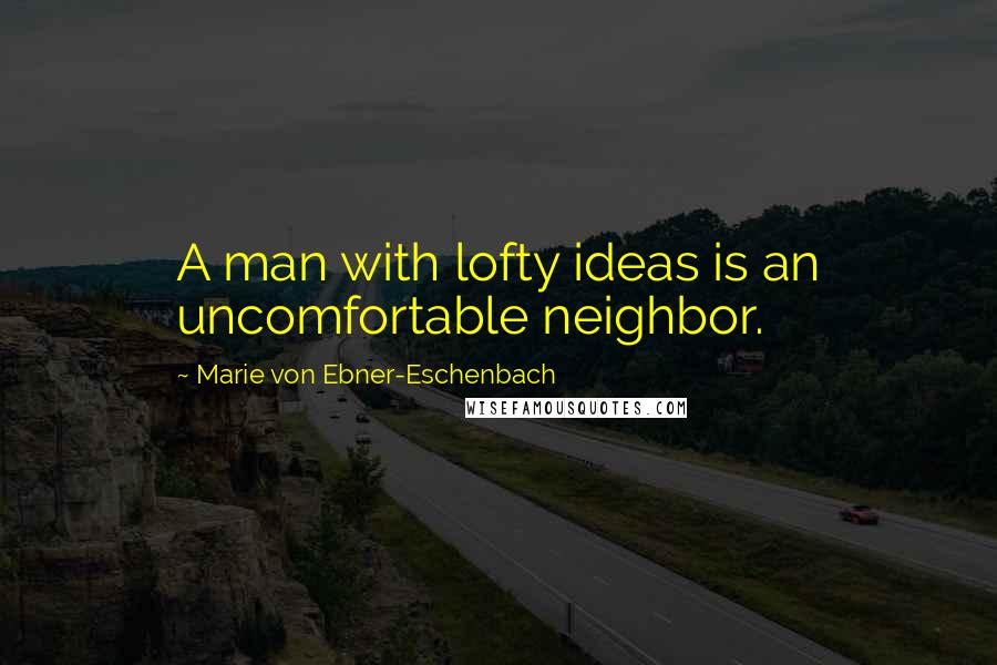 Marie Von Ebner-Eschenbach Quotes: A man with lofty ideas is an uncomfortable neighbor.