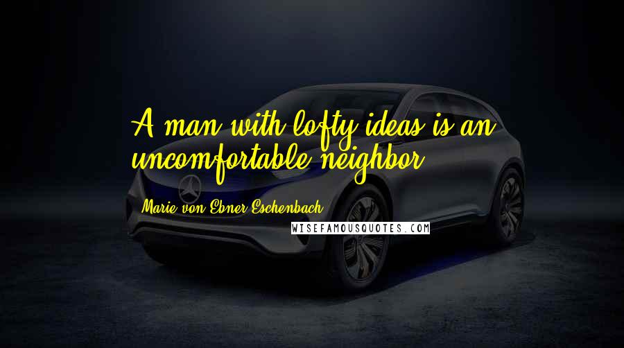 Marie Von Ebner-Eschenbach Quotes: A man with lofty ideas is an uncomfortable neighbor.