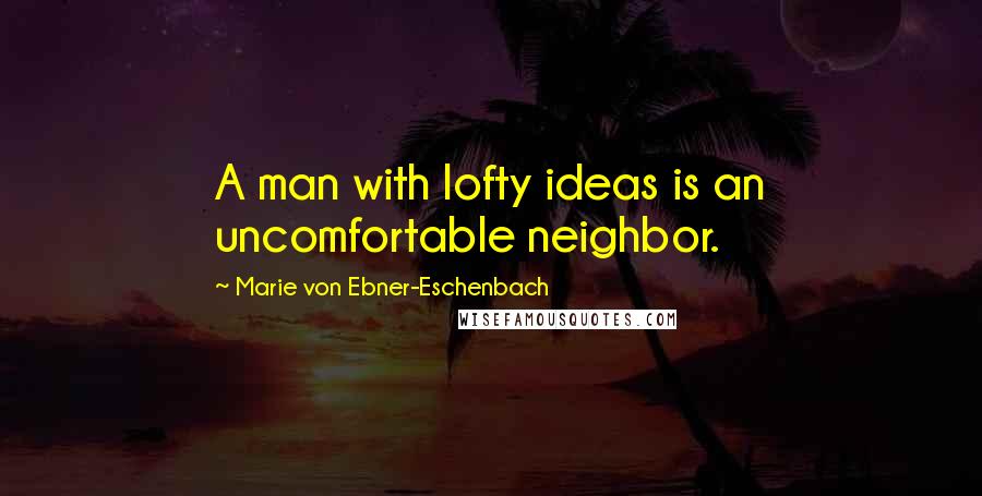 Marie Von Ebner-Eschenbach Quotes: A man with lofty ideas is an uncomfortable neighbor.