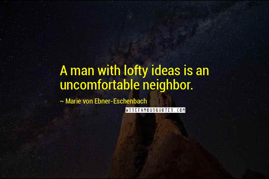 Marie Von Ebner-Eschenbach Quotes: A man with lofty ideas is an uncomfortable neighbor.