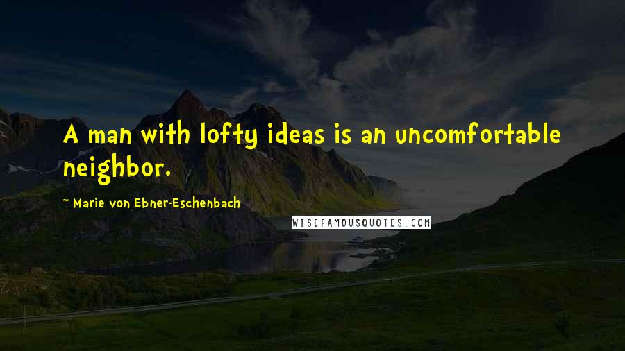 Marie Von Ebner-Eschenbach Quotes: A man with lofty ideas is an uncomfortable neighbor.