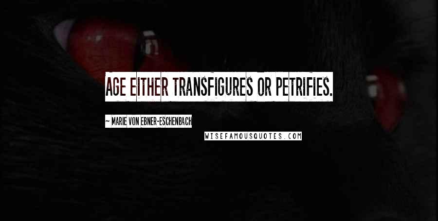 Marie Von Ebner-Eschenbach Quotes: Age either transfigures or petrifies.