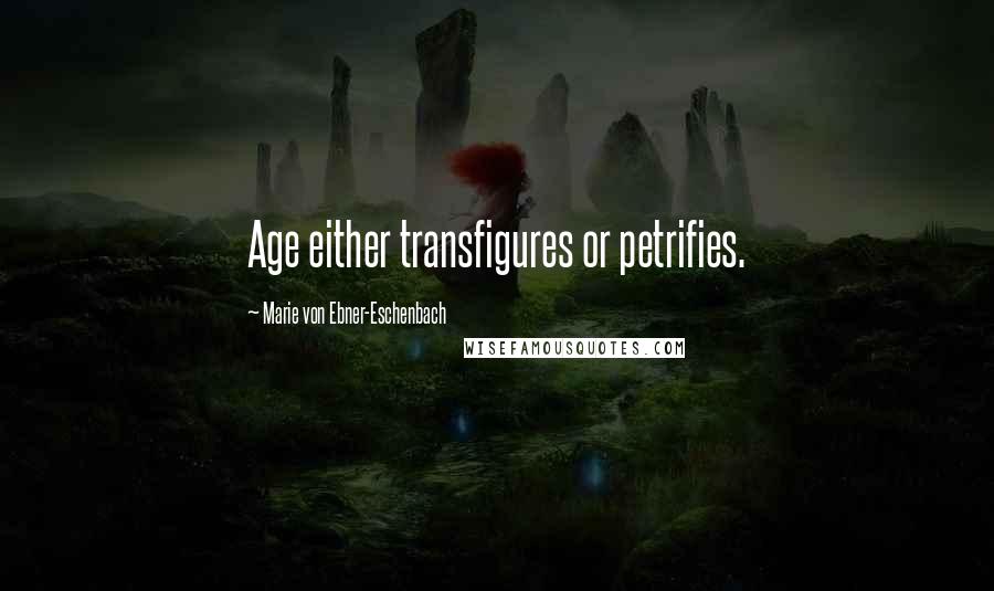 Marie Von Ebner-Eschenbach Quotes: Age either transfigures or petrifies.