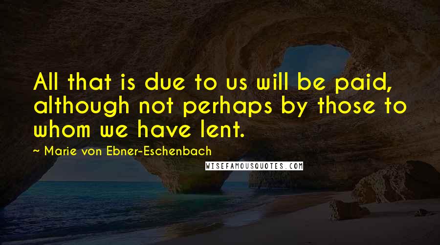 Marie Von Ebner-Eschenbach Quotes: All that is due to us will be paid, although not perhaps by those to whom we have lent.