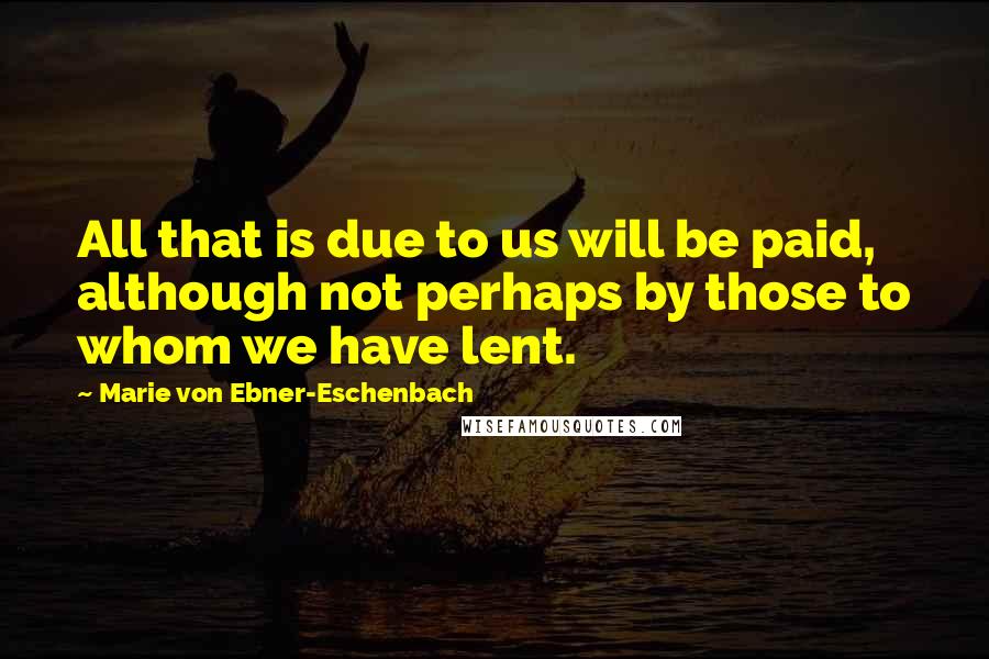 Marie Von Ebner-Eschenbach Quotes: All that is due to us will be paid, although not perhaps by those to whom we have lent.