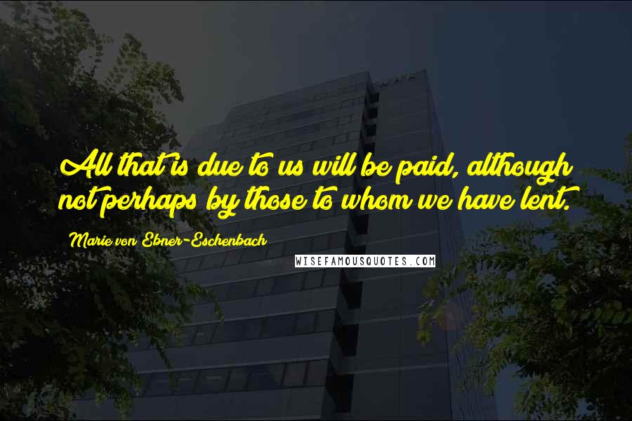 Marie Von Ebner-Eschenbach Quotes: All that is due to us will be paid, although not perhaps by those to whom we have lent.