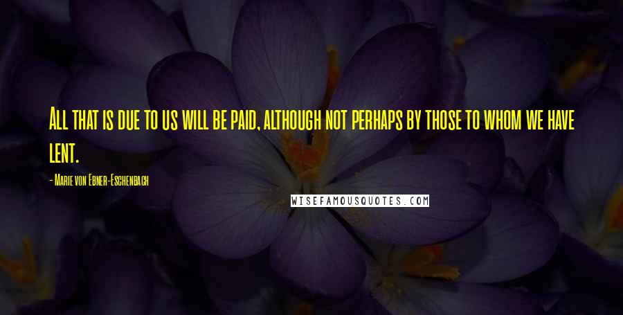 Marie Von Ebner-Eschenbach Quotes: All that is due to us will be paid, although not perhaps by those to whom we have lent.