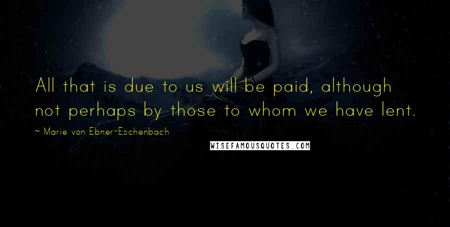 Marie Von Ebner-Eschenbach Quotes: All that is due to us will be paid, although not perhaps by those to whom we have lent.