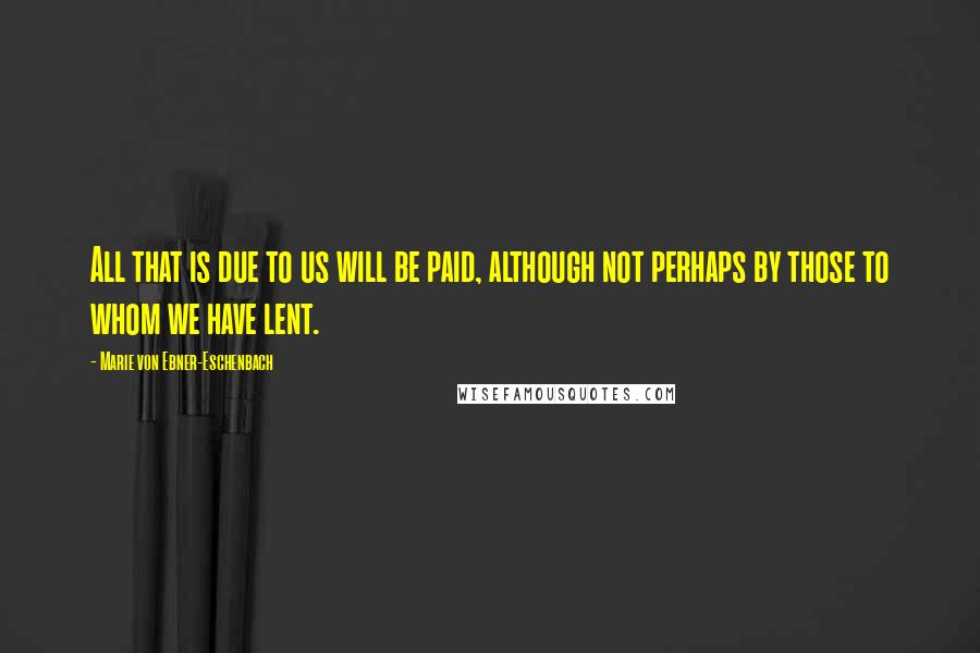 Marie Von Ebner-Eschenbach Quotes: All that is due to us will be paid, although not perhaps by those to whom we have lent.