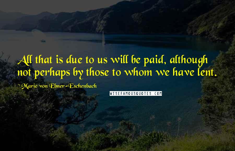 Marie Von Ebner-Eschenbach Quotes: All that is due to us will be paid, although not perhaps by those to whom we have lent.