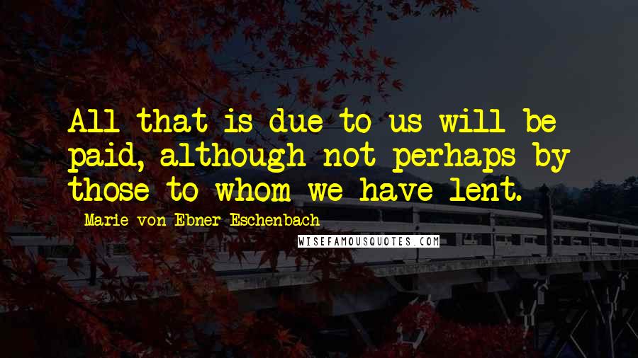 Marie Von Ebner-Eschenbach Quotes: All that is due to us will be paid, although not perhaps by those to whom we have lent.