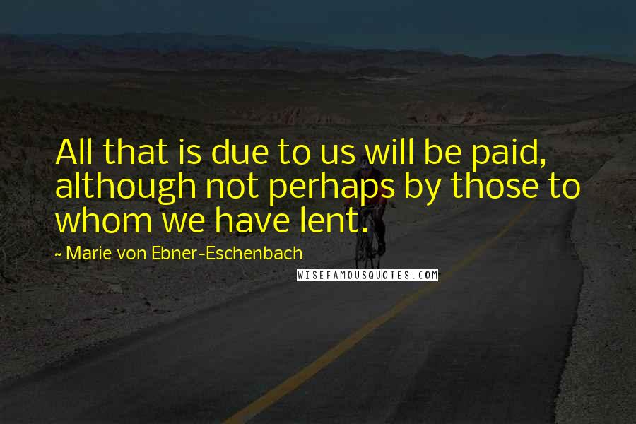 Marie Von Ebner-Eschenbach Quotes: All that is due to us will be paid, although not perhaps by those to whom we have lent.