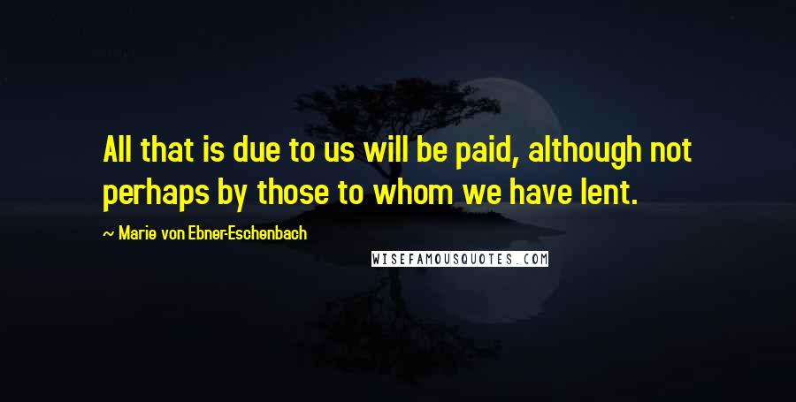 Marie Von Ebner-Eschenbach Quotes: All that is due to us will be paid, although not perhaps by those to whom we have lent.