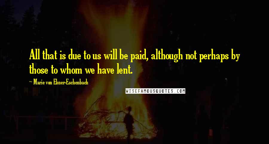 Marie Von Ebner-Eschenbach Quotes: All that is due to us will be paid, although not perhaps by those to whom we have lent.
