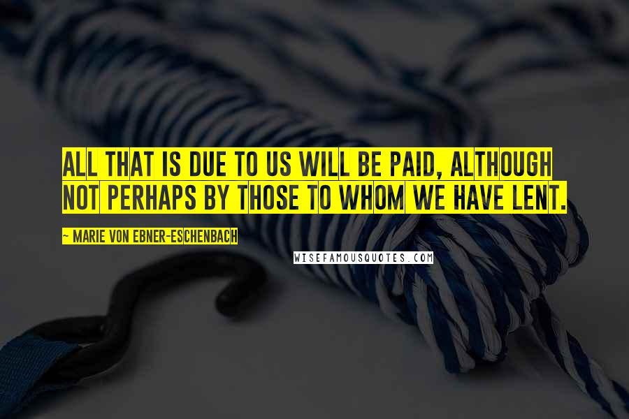 Marie Von Ebner-Eschenbach Quotes: All that is due to us will be paid, although not perhaps by those to whom we have lent.