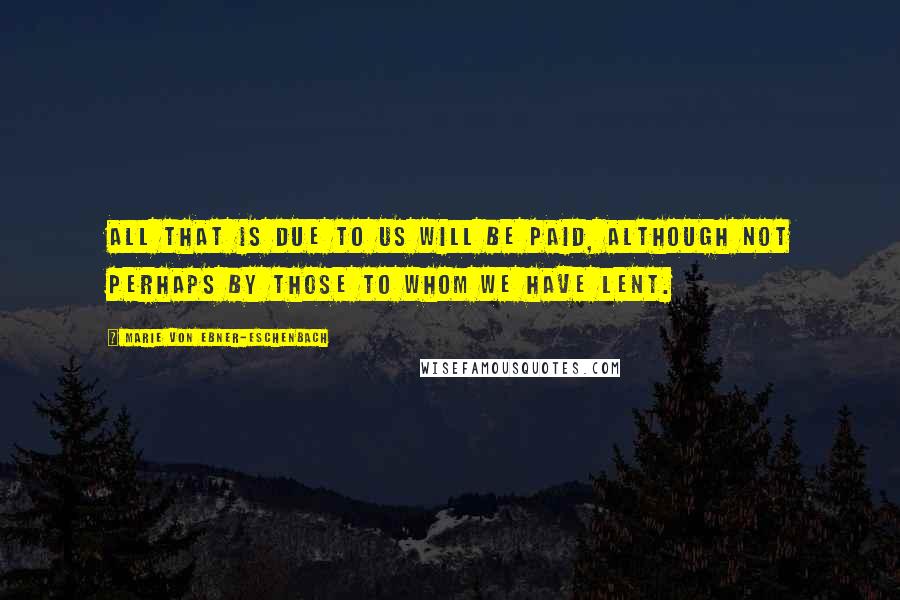 Marie Von Ebner-Eschenbach Quotes: All that is due to us will be paid, although not perhaps by those to whom we have lent.