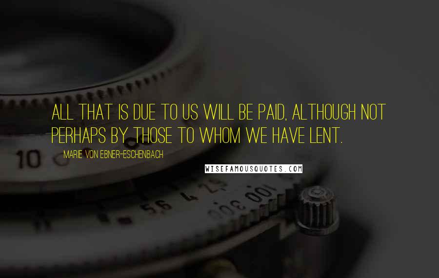 Marie Von Ebner-Eschenbach Quotes: All that is due to us will be paid, although not perhaps by those to whom we have lent.