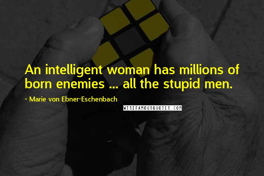 Marie Von Ebner-Eschenbach Quotes: An intelligent woman has millions of born enemies ... all the stupid men.