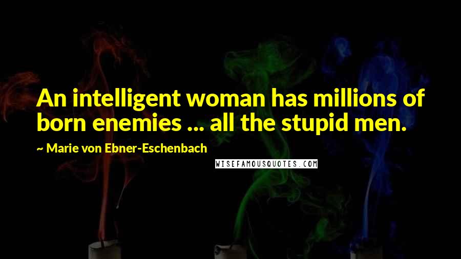 Marie Von Ebner-Eschenbach Quotes: An intelligent woman has millions of born enemies ... all the stupid men.