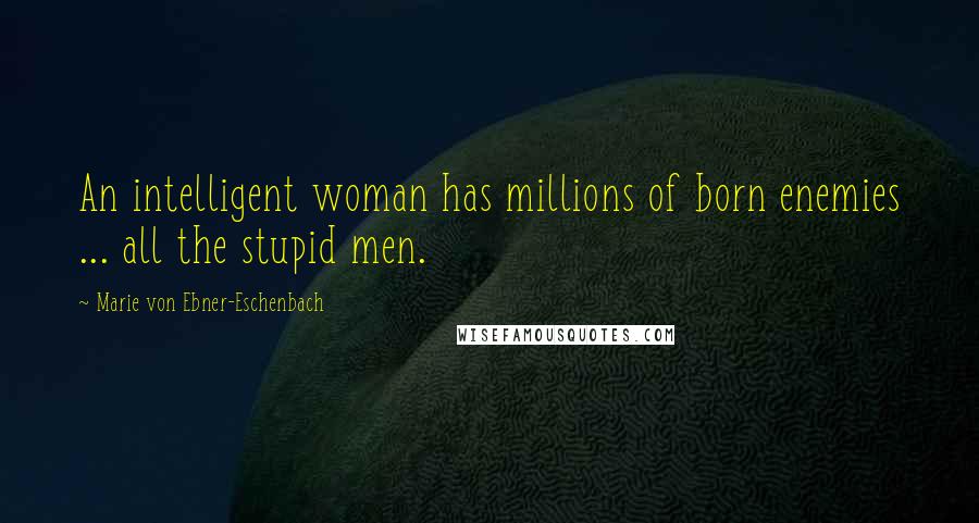 Marie Von Ebner-Eschenbach Quotes: An intelligent woman has millions of born enemies ... all the stupid men.