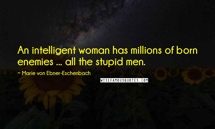 Marie Von Ebner-Eschenbach Quotes: An intelligent woman has millions of born enemies ... all the stupid men.