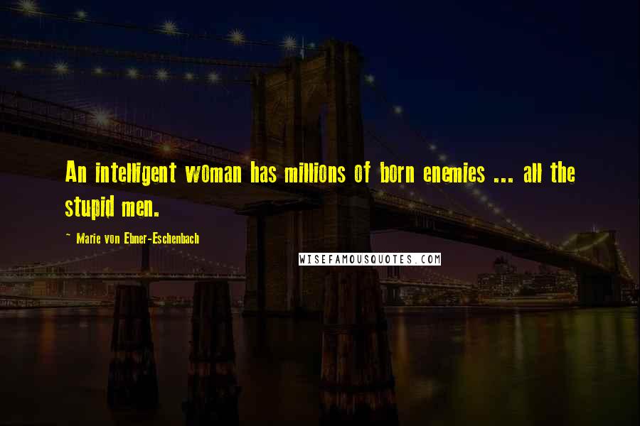 Marie Von Ebner-Eschenbach Quotes: An intelligent woman has millions of born enemies ... all the stupid men.