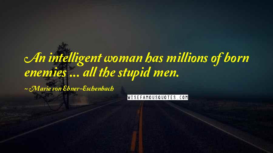 Marie Von Ebner-Eschenbach Quotes: An intelligent woman has millions of born enemies ... all the stupid men.