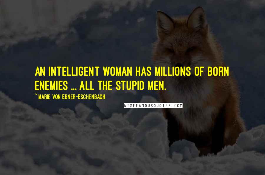 Marie Von Ebner-Eschenbach Quotes: An intelligent woman has millions of born enemies ... all the stupid men.