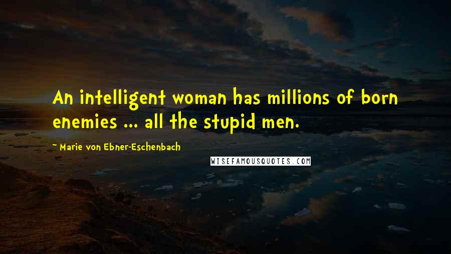 Marie Von Ebner-Eschenbach Quotes: An intelligent woman has millions of born enemies ... all the stupid men.