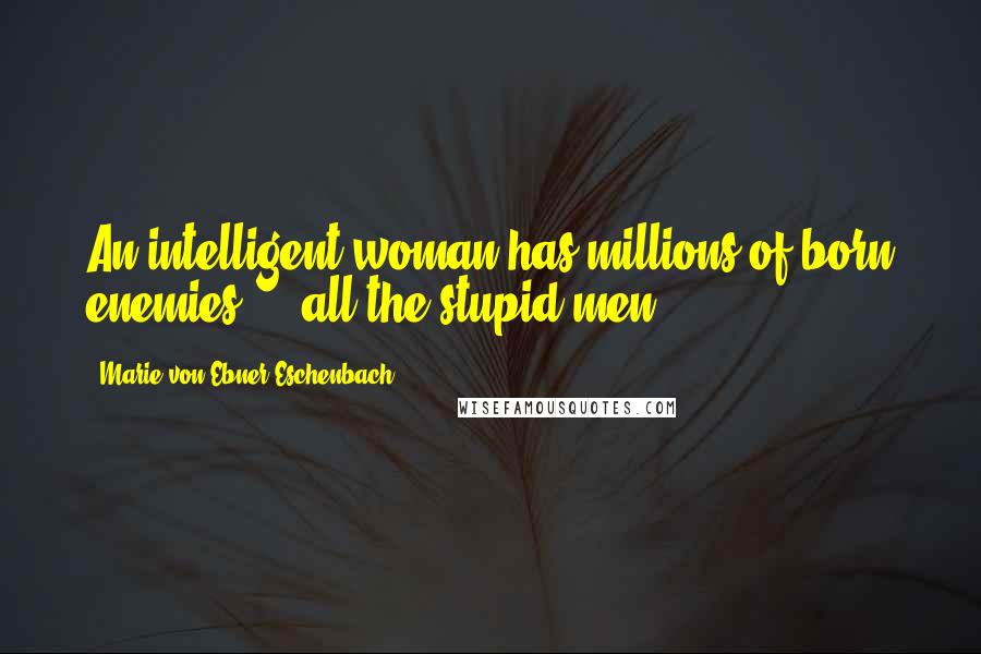 Marie Von Ebner-Eschenbach Quotes: An intelligent woman has millions of born enemies ... all the stupid men.