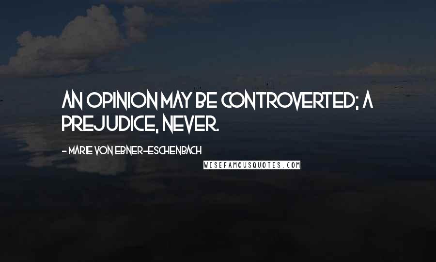 Marie Von Ebner-Eschenbach Quotes: An opinion may be controverted; a prejudice, never.