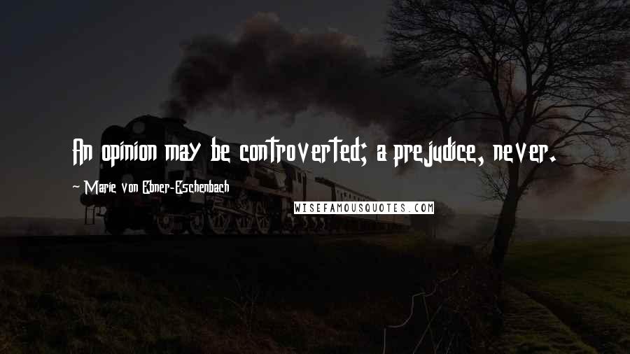 Marie Von Ebner-Eschenbach Quotes: An opinion may be controverted; a prejudice, never.