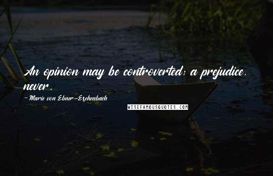 Marie Von Ebner-Eschenbach Quotes: An opinion may be controverted; a prejudice, never.