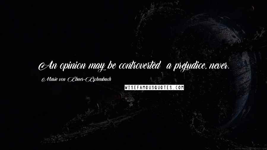 Marie Von Ebner-Eschenbach Quotes: An opinion may be controverted; a prejudice, never.