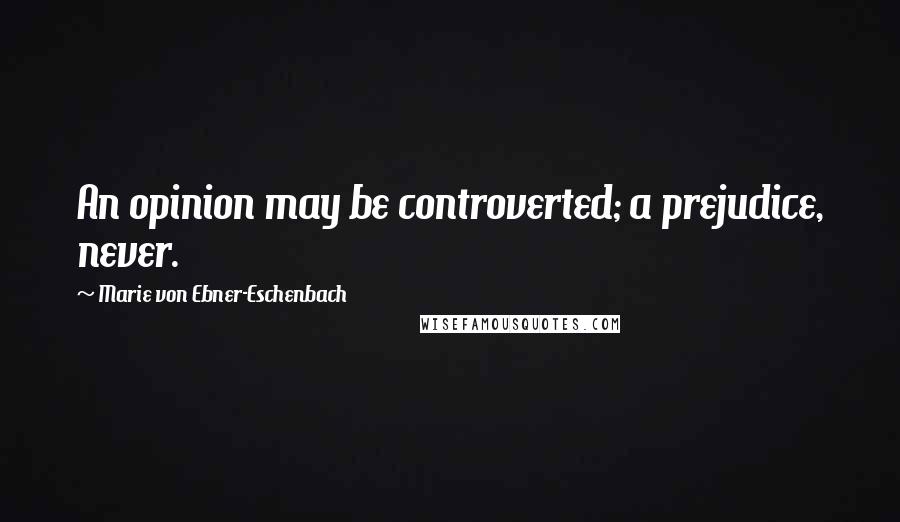 Marie Von Ebner-Eschenbach Quotes: An opinion may be controverted; a prejudice, never.