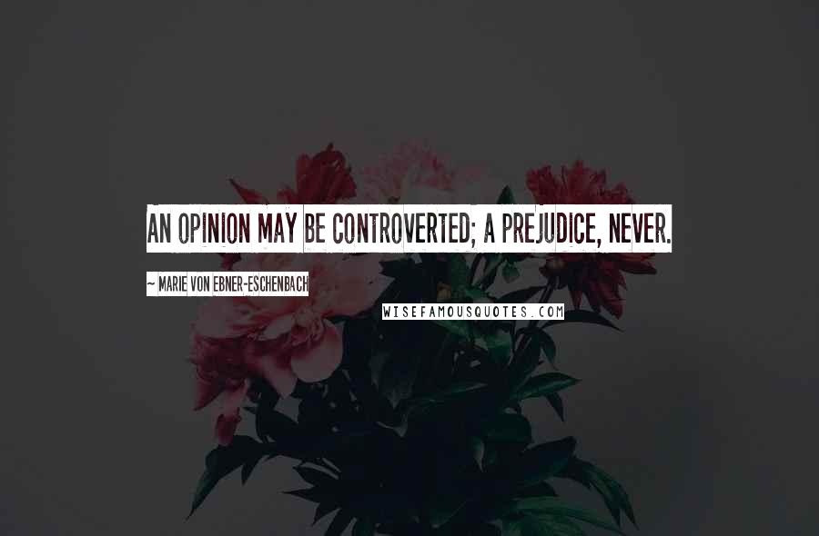 Marie Von Ebner-Eschenbach Quotes: An opinion may be controverted; a prejudice, never.