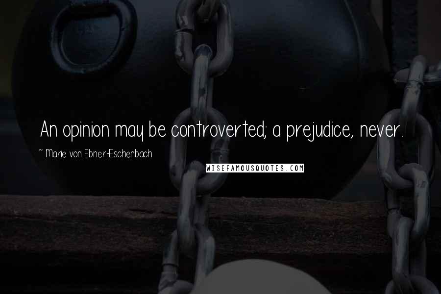 Marie Von Ebner-Eschenbach Quotes: An opinion may be controverted; a prejudice, never.