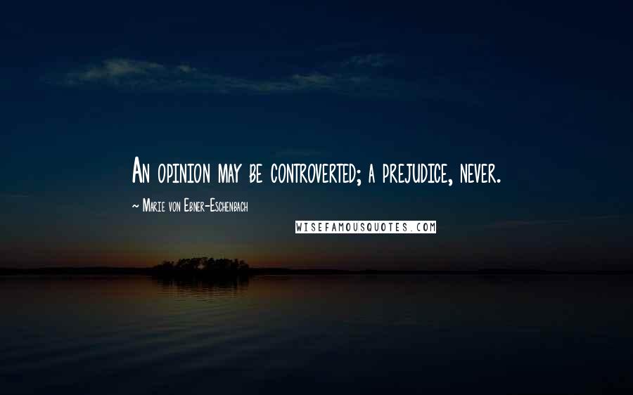 Marie Von Ebner-Eschenbach Quotes: An opinion may be controverted; a prejudice, never.