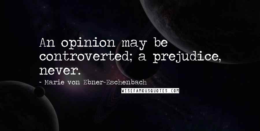Marie Von Ebner-Eschenbach Quotes: An opinion may be controverted; a prejudice, never.