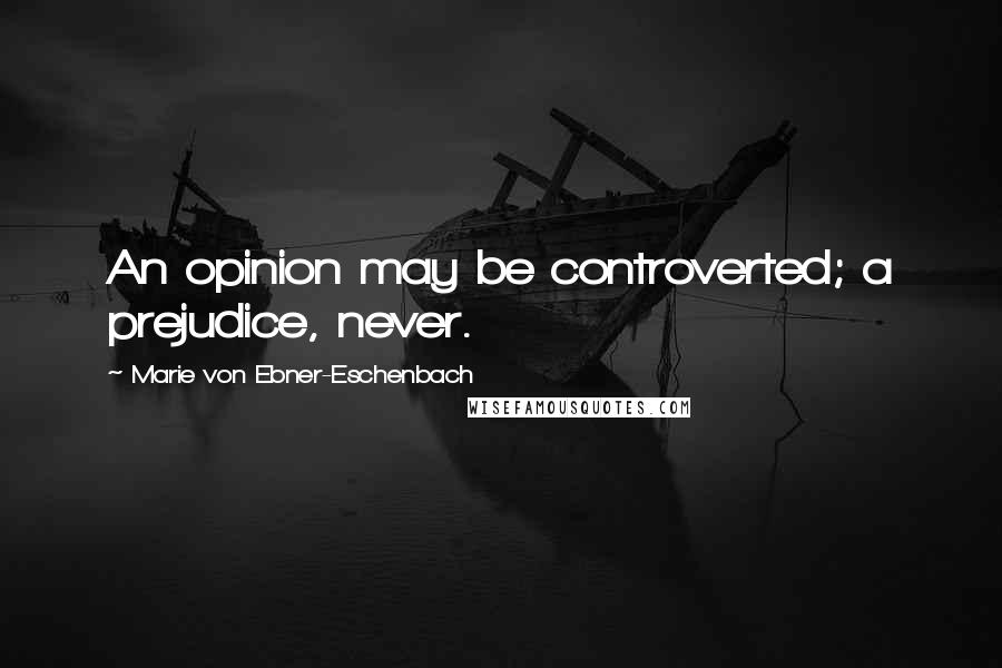 Marie Von Ebner-Eschenbach Quotes: An opinion may be controverted; a prejudice, never.