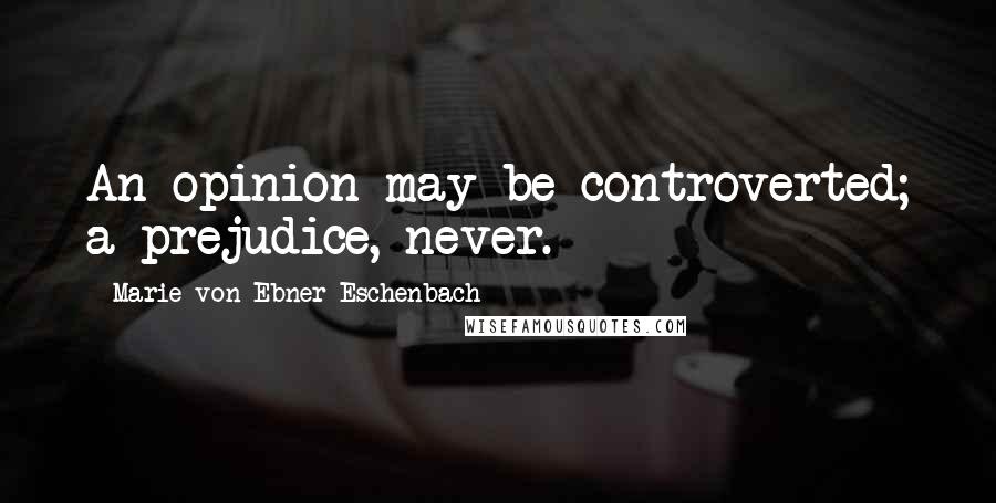 Marie Von Ebner-Eschenbach Quotes: An opinion may be controverted; a prejudice, never.